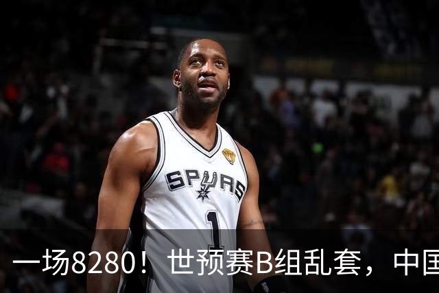 一场8280！世预赛B组乱套，中国男篮挖大坑，日本队坐收渔利