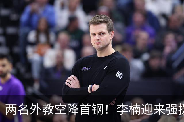 两名外教空降首钢！李楠迎来强援，广东三冠功臣重返，新赛季稳了