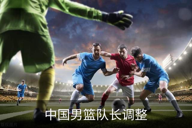 中国男篮队长调整