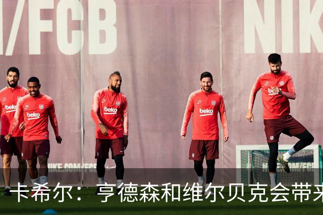 卡希尔：亨德森和维尔贝克会带来实力和经验，能帮切尔西