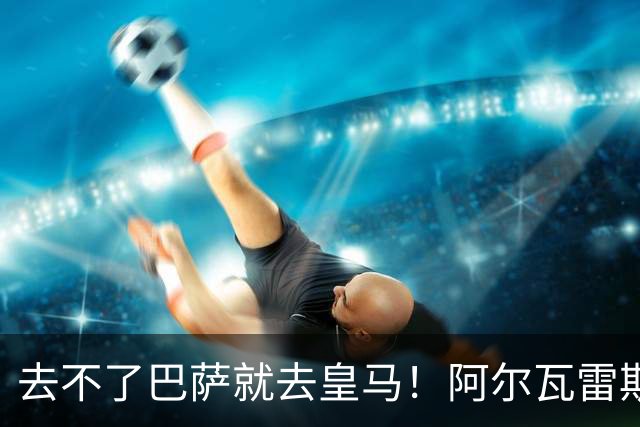 去不了巴萨就去皇马！阿尔瓦雷斯公开申请离队，但不愿离开西甲