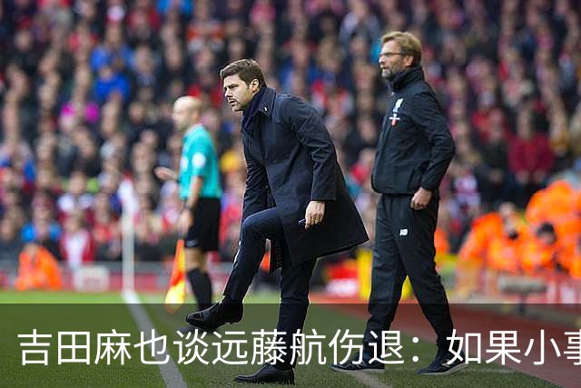 吉田麻也谈远藤航伤退：如果小事不及时应对，或造成严重后果
