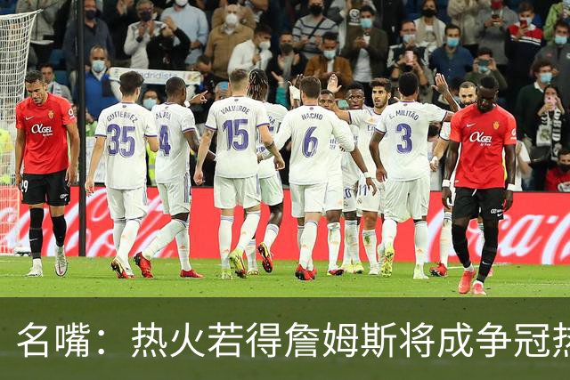 名嘴：热火若得詹姆斯将成争冠热门 今年季后赛首轮他仍无所不能