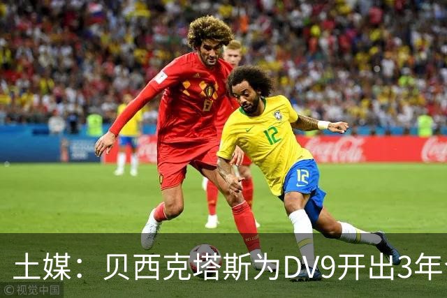 土媒：贝西克塔斯为DV9开出3年合同，球员未收到其他同等水平报价