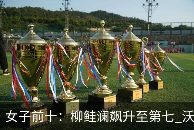 女子前十：柳鲑澜飙升至第七 沃德达峰值第四位
