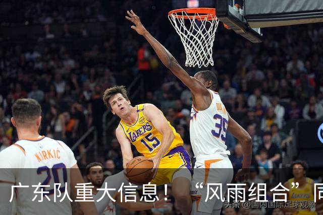 广东队重大信息！“风雨组合”同时被下课 周鹏回归 徐杰或被交易