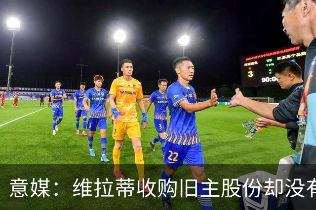 意媒：维拉蒂收购旧主股份却没有提交财务相关文件，因此被罚款