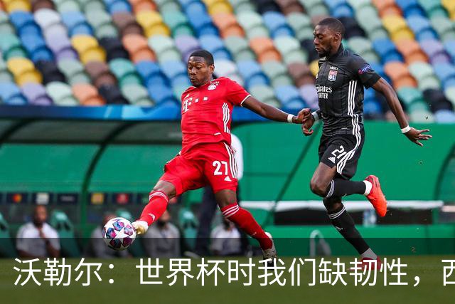 沃勒尔：世界杯时我们缺韧性，西班牙最突出优势之一就是防守