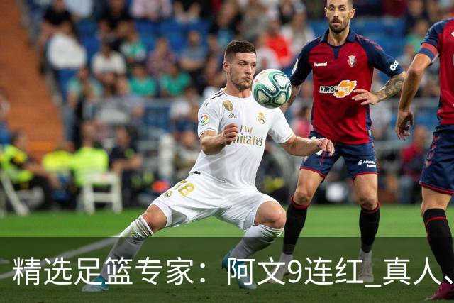 精选足篮专家：阿文9连红 真人、卢西奥、老伟8连红