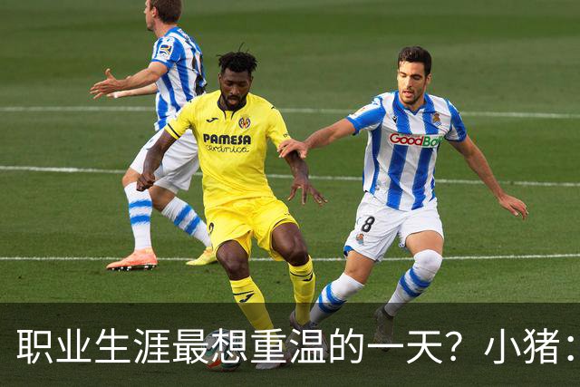 职业生涯最想重温的一天？小猪：最想重温2012年欧冠失点