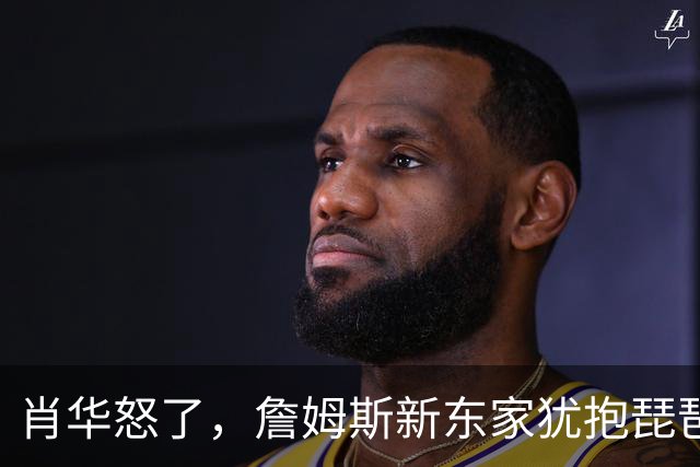 肖华怒了，詹姆斯新东家犹抱琵琶半遮面，是巨星特权也是商业真相
