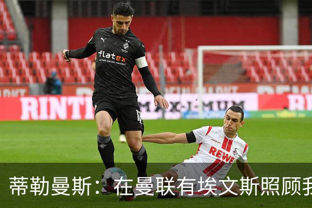 蒂勒曼斯：在曼联有埃文斯照顾我；世界杯赛程过密拖垮了身体