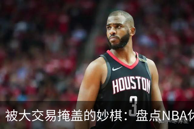 被大交易掩盖的妙棋：盘点NBA休赛期五大低调运作