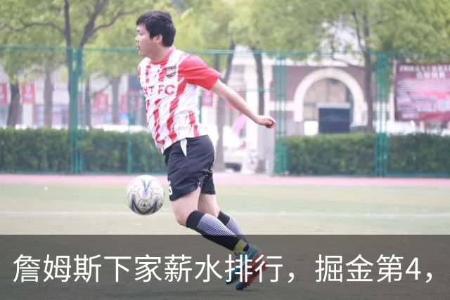 詹姆斯下家薪水排行，掘金第4，勇士第3，骑士610万，3队包布朗尼工作