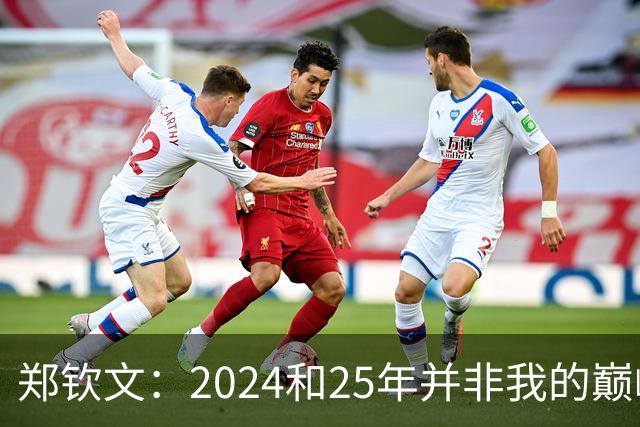 郑钦文：2024和25年并非我的巅峰状态，我的巅峰还没有到来