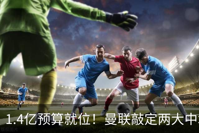 1.4亿预算就位！曼联敲定两大中场，全力寻觅第三人，科内进入视野