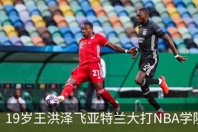 19岁王洪泽飞亚特兰大打NBA学院赛，曲绍斌拉斯维加斯跟班，杜锋真要下课，徐杰最新消息