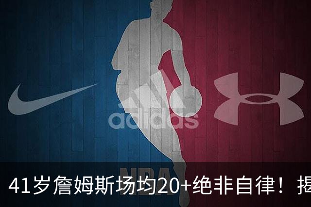 41岁詹姆斯场均20+绝非自律！揭秘真实内幕，数据泡沫骗了太多球迷