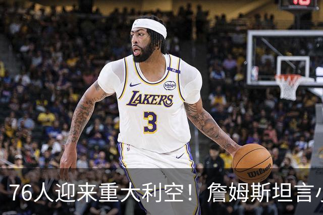 76人迎来重大利空！詹姆斯坦言小女儿左右抉择，勇士地理优势碾压费城