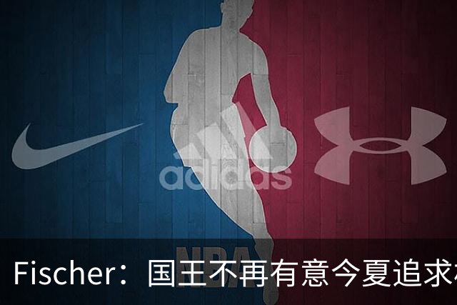 Fischer：国王不再有意今夏追求杜伦 活塞无意进行签换